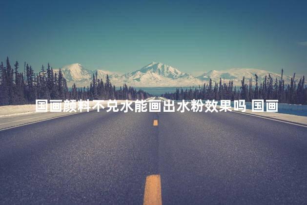 国画颜料不兑水能画出水粉效果吗 国画颜料可以用丙烯代替么